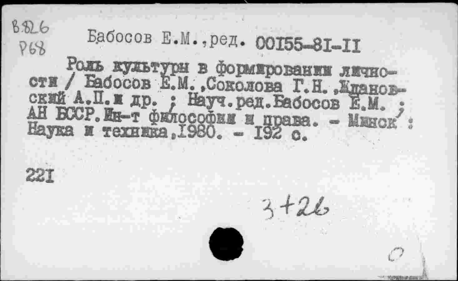 ﻿“К1 G
Б-аб0С0в Е-М.,ред. 00I55-8I-II лм 7°SxKyibTZ^f ® Ф°1=м1Рован1П1 лжчно-сти/^бооов М.,Соколова Г.Н. Дданов-
др: 7 ^ауч.ред.Бабосов Е?М. ;
ЧЖвза. - Иано/
221

о